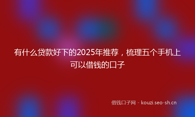 有什么贷款好下的2025年推荐，梳理五个手机上可以借钱的口子