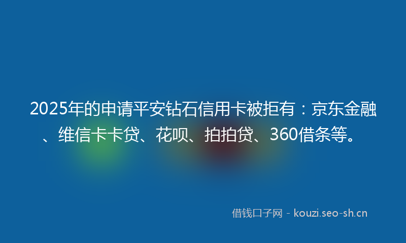 2025年的申请平安钻石信用卡被拒有：京东金融、维信卡卡贷、花呗、拍拍贷、360借条等。