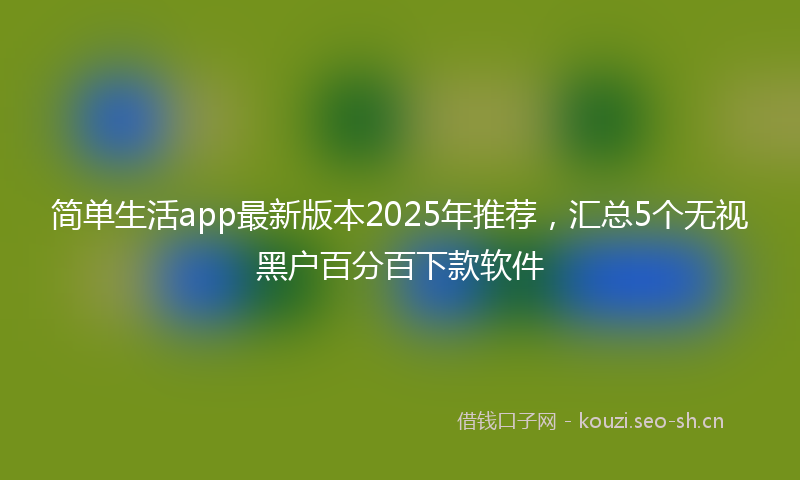 简单生活app最新版本2025年推荐,汇总5个无视黑户百分百下款软件