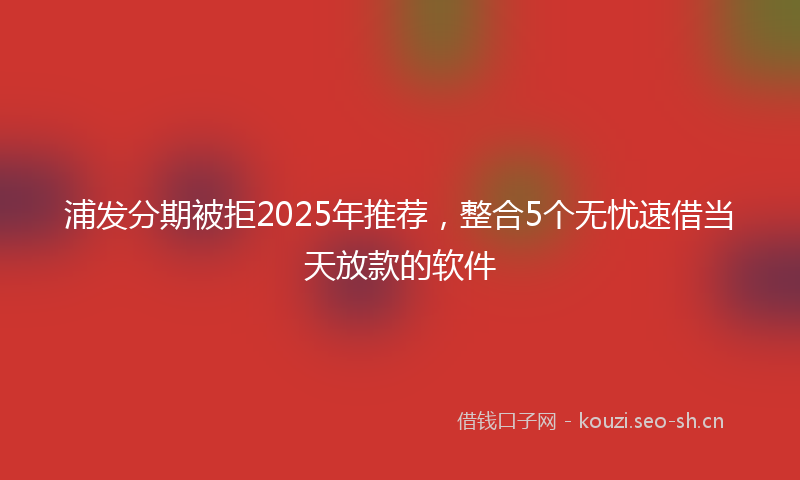 浦发分期被拒2025年推荐，整合5个无忧速借当天放款的软件