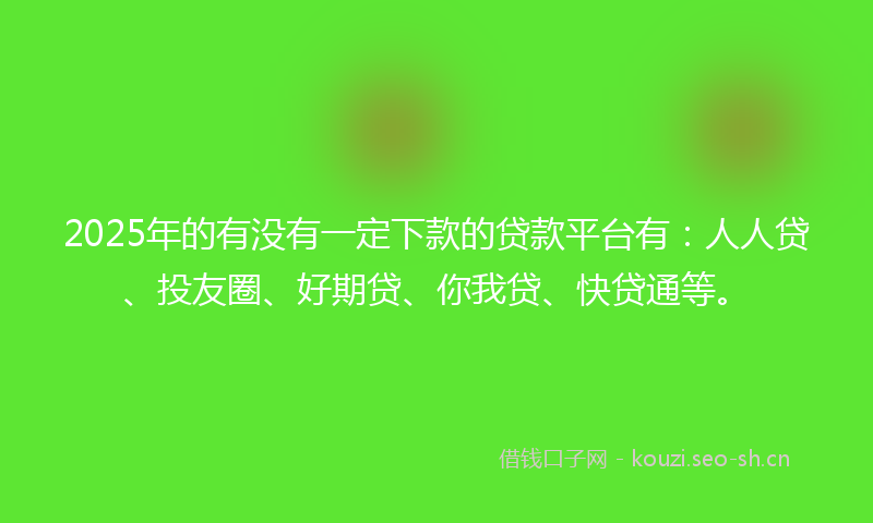 2025年的有没有一定下款的贷款平台有：人人贷、投友圈、好期贷、你我贷、快贷通等。