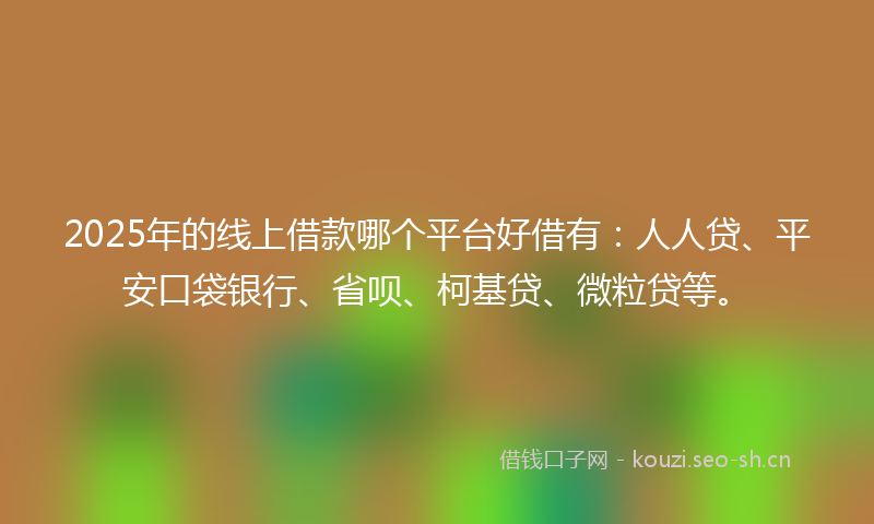 2025年的线上借款哪个平台好借有：人人贷、平安口袋银行、省呗、柯基贷、微粒贷等。