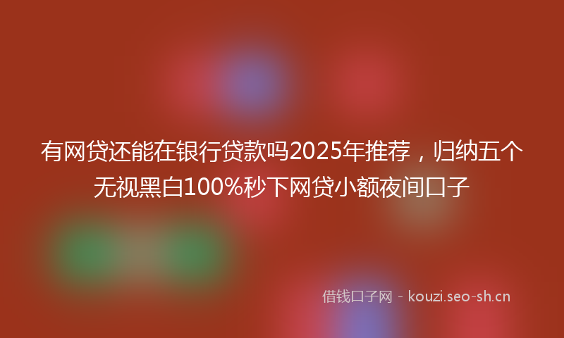 有网贷还能在银行贷款吗2025年推荐，归纳五个无视黑白100%秒下网贷小额夜间口子