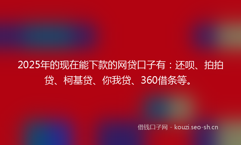 2025年的现在能下款的网贷口子有：还呗、拍拍贷、柯基贷、你我贷、360借条等。