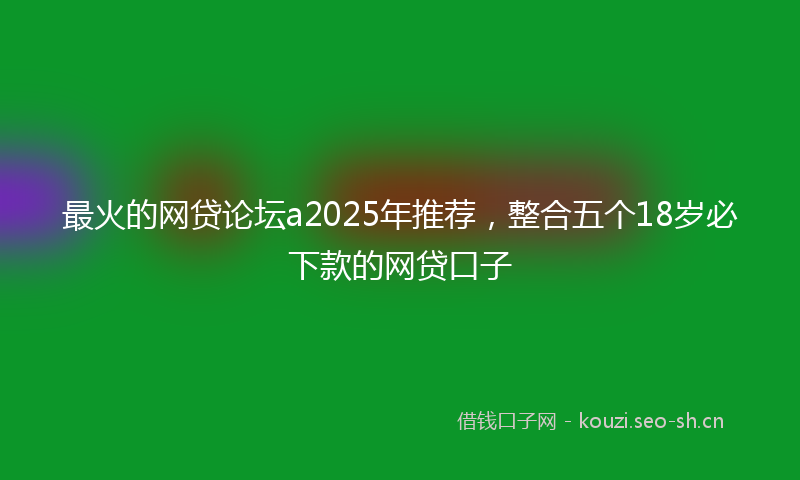 最火的网贷论坛a2025年推荐，整合五个18岁必下款的网贷口子