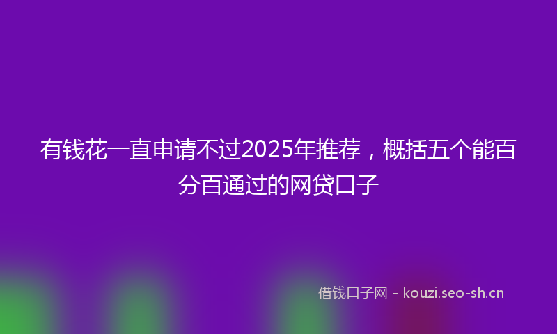 有钱花一直申请不过2025年推荐，概括五个能百分百通过的网贷口子
