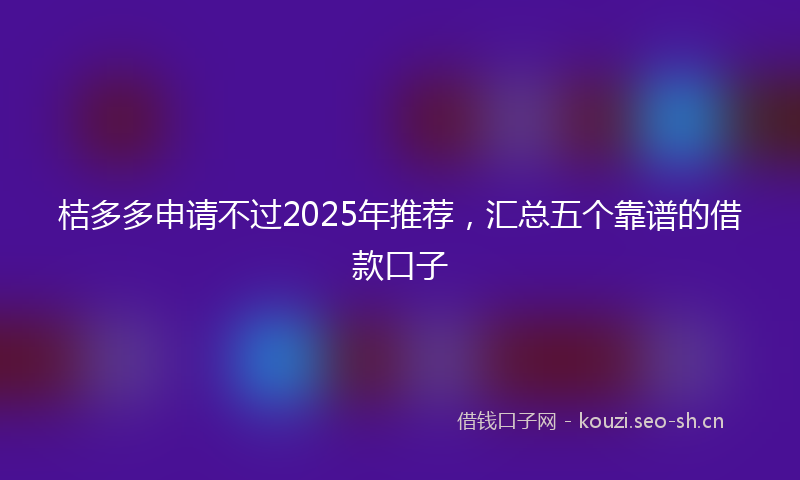 桔多多申请不过2025年推荐,汇总五个靠谱的借款口子