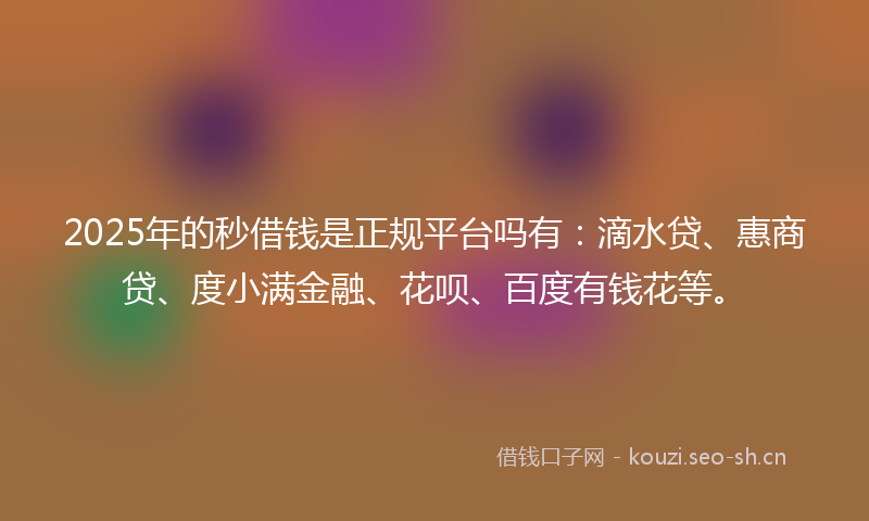 2025年的秒借钱是正规平台吗有：滴水贷、惠商贷、度小满金融、花呗、百度有钱花等。