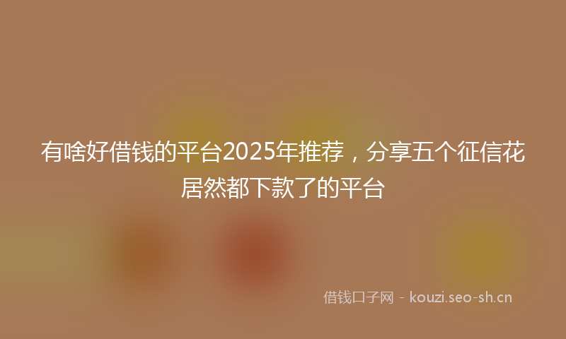 有啥好借钱的平台2025年推荐，分享五个征信花居然都下款了的平台