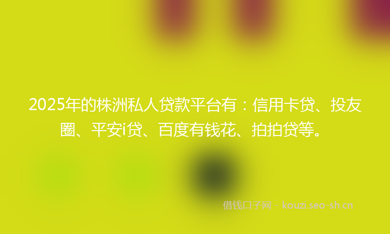 2025年的株洲私人贷款平台有：信用卡贷、投友圈、平安i贷、百度有钱花、拍拍贷等。