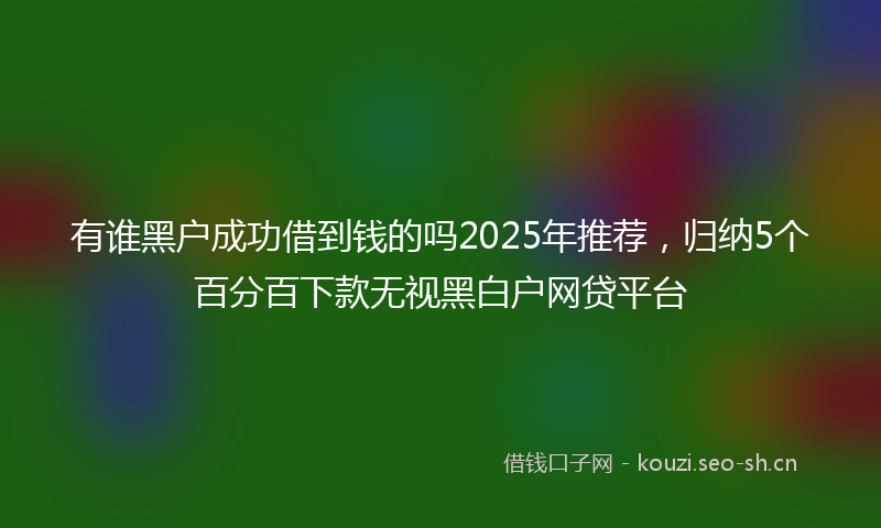 有谁黑户成功借到钱的吗2025年推荐，归纳5个百分百下款无视黑白户网贷平台