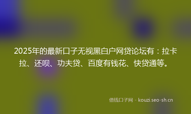 2025年的最新口子无视黑白户网贷论坛有：拉卡拉、还呗、功夫贷、百度有钱花、快贷通等。