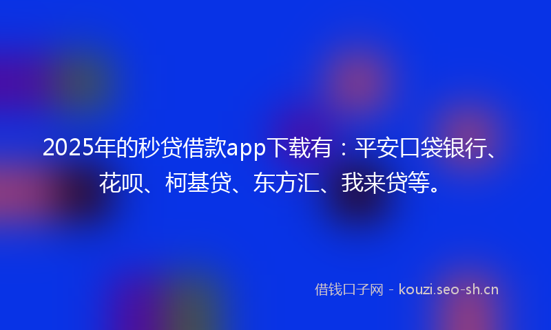 2025年的秒贷借款app下载有：平安口袋银行、花呗、柯基贷、东方汇、我来贷等。