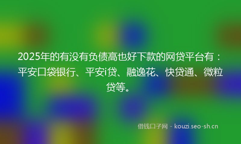 2025年的有没有负债高也好下款的网贷平台有：平安口袋银行、平安i贷、融逸花、快贷通、微粒贷等。