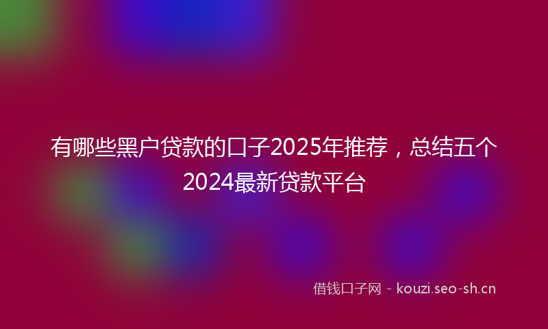 有哪些黑户贷款的口子2025年推荐，总结五个2024最新贷款平台