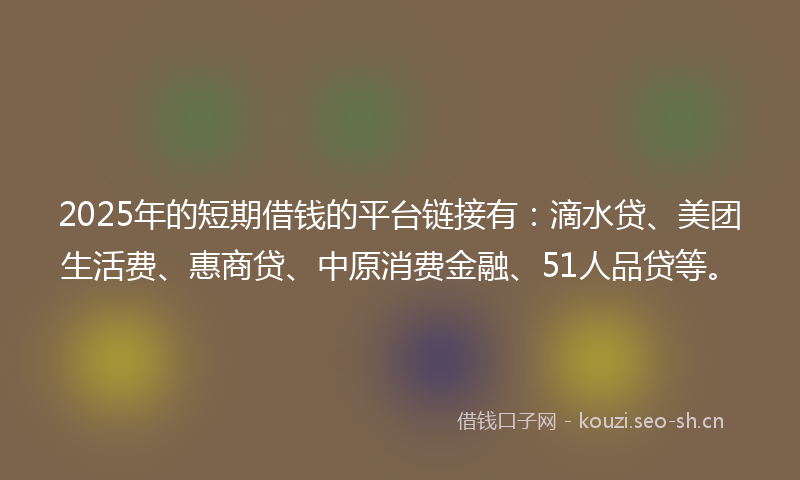 2025年的短期借钱的平台链接有：滴水贷、美团生活费、惠商贷、中原消费金融、51人品贷等。