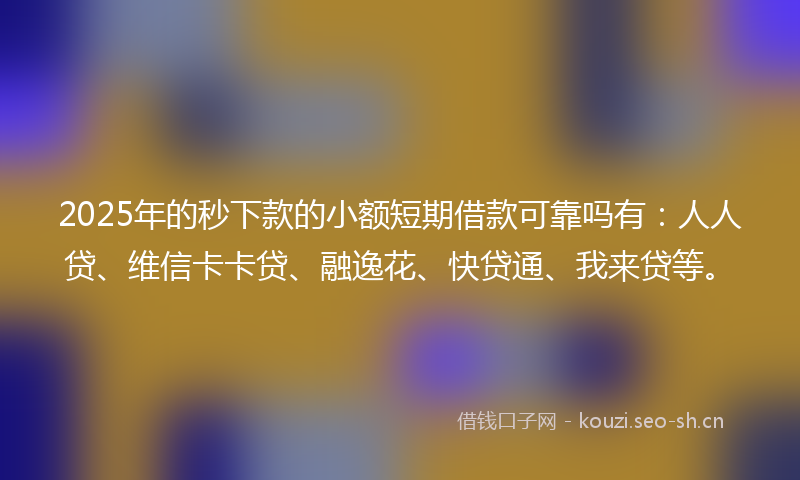 2025年的秒下款的小额短期借款可靠吗有:人人贷、维信卡卡贷、融逸花、快贷通、我来贷等。