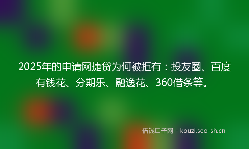 2025年的申请网捷贷为何被拒有：投友圈、百度有钱花、分期乐、融逸花、360借条等。