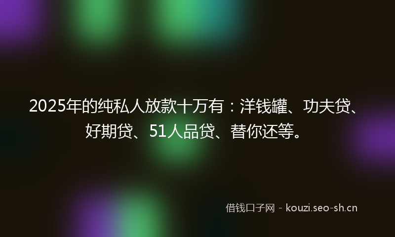 2025年的纯私人放款十万有：洋钱罐、功夫贷、好期贷、51人品贷、替你还等。