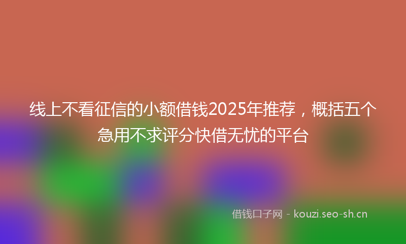 线上不看征信的小额借钱2025年推荐，概括五个急用不求评分快借无忧的平台