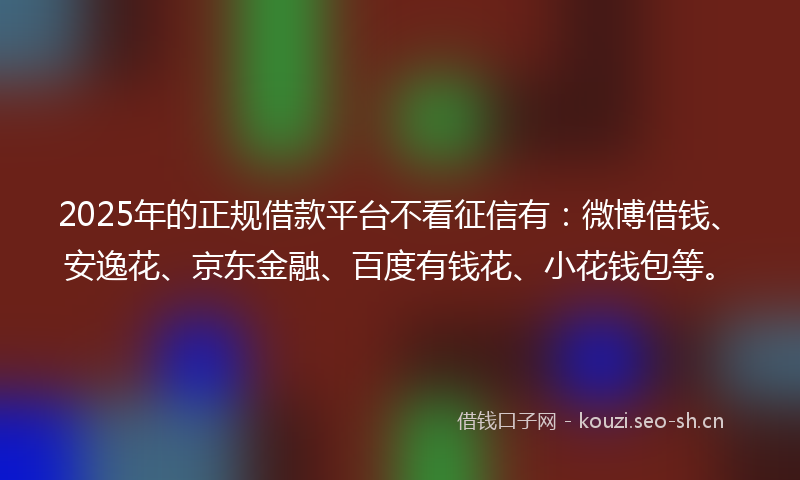 2025年的正规借款平台不看征信有：微博借钱、安逸花、京东金融、百度有钱花、小花钱包等。