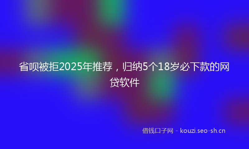 省呗被拒2025年推荐，归纳5个18岁必下款的网贷软件