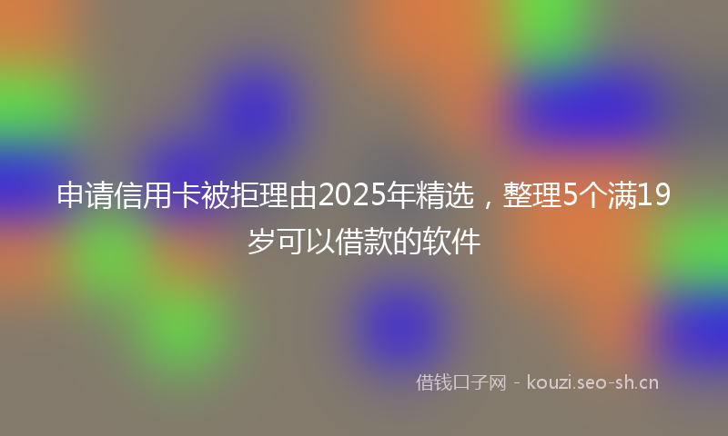 申请信用卡被拒理由2025年精选，整理5个满19岁可以借款的软件