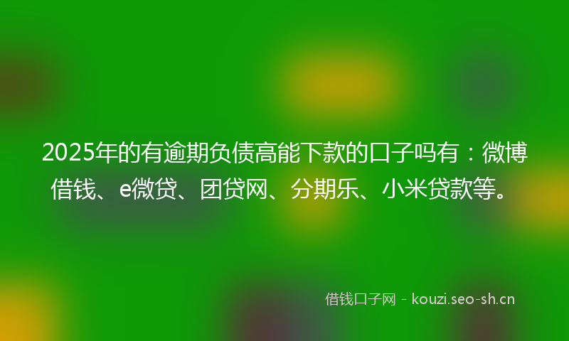 2025年的有逾期负债高能下款的口子吗有：微博借钱、e微贷、团贷网、分期乐、小米贷款等。