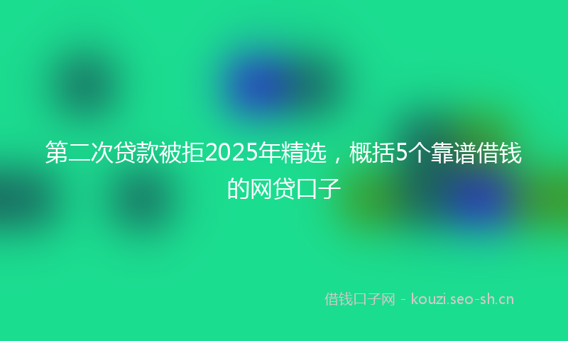 第二次贷款被拒2025年精选，概括5个靠谱借钱的网贷口子