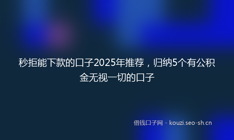 秒拒能下款的口子2025年推荐，归纳5个有公积金无视一切的口子