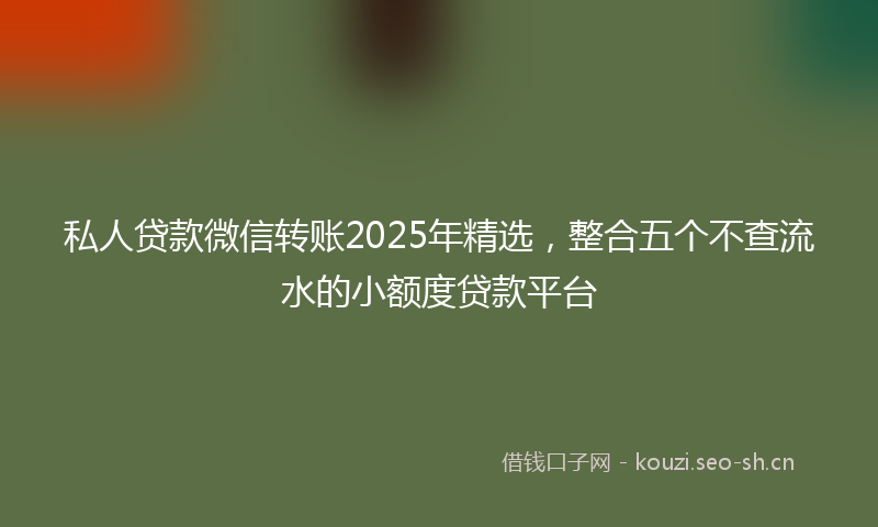私人贷款微信转账2025年精选，整合五个不查流水的小额度贷款平台
