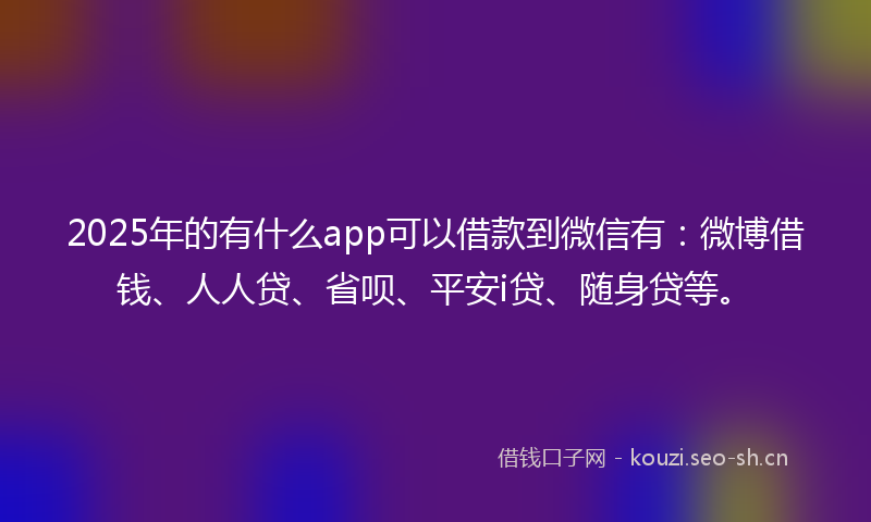 2025年的有什么app可以借款到微信有：微博借钱、人人贷、省呗、平安i贷、随身贷等。