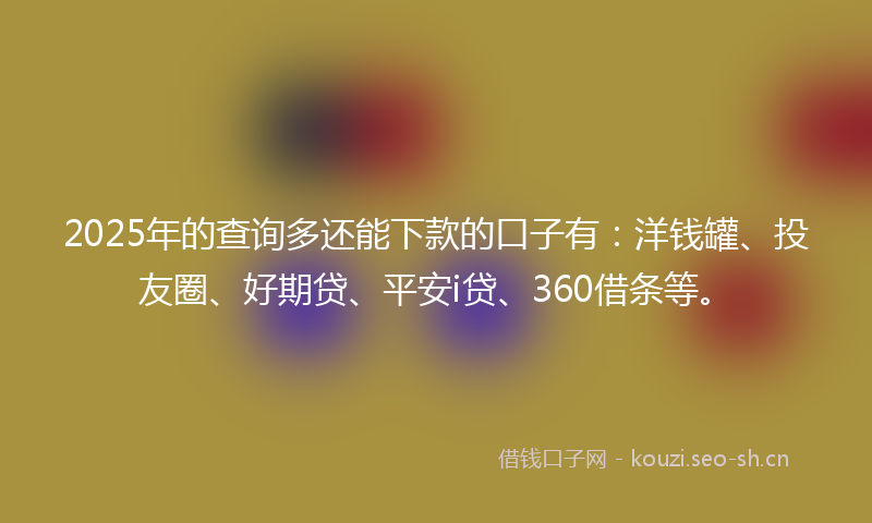 2025年的查询多还能下款的口子有：洋钱罐、投友圈、好期贷、平安i贷、360借条等。