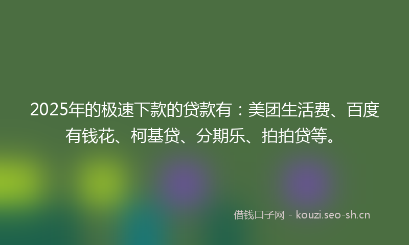 2025年的极速下款的贷款有：美团生活费、百度有钱花、柯基贷、分期乐、拍拍贷等。