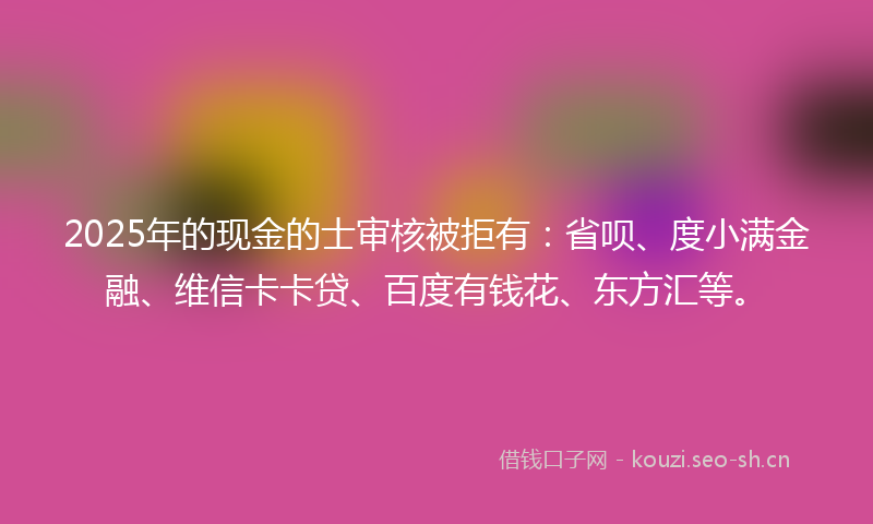 2025年的现金的士审核被拒有：省呗、度小满金融、维信卡卡贷、百度有钱花、东方汇等。