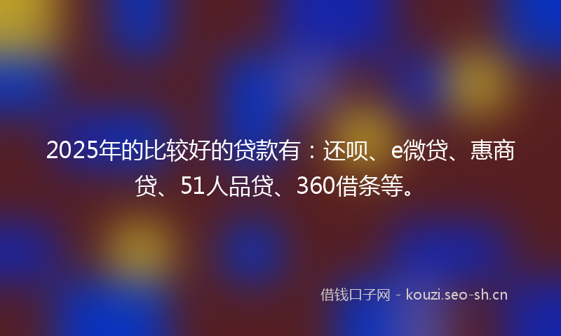 2025年的比较好的贷款有：还呗、e微贷、惠商贷、51人品贷、360借条等。