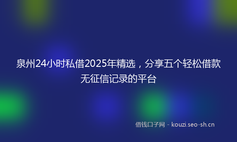 泉州24小时私借2025年精选，分享五个轻松借款无征信记录的平台