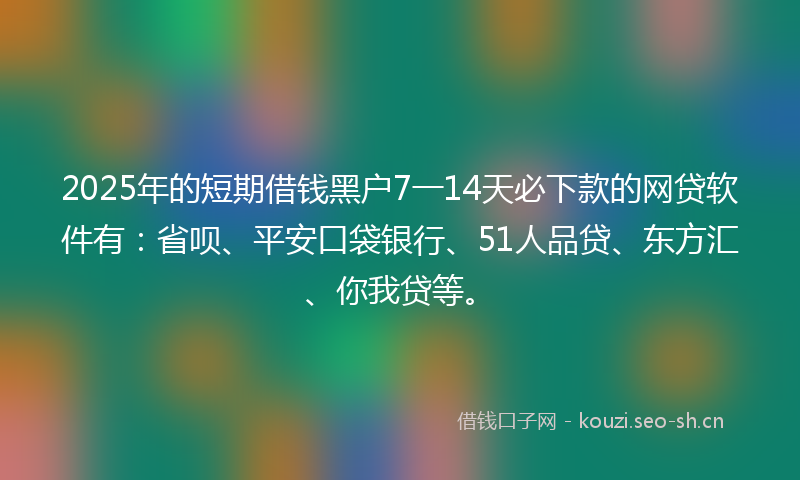 2025年的短期借钱黑户7一14天必下款的网贷软件有:省呗、平安口袋银行、51人品贷、东方汇、你我贷等。