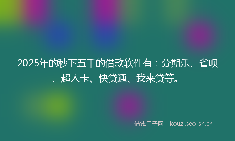 2025年的秒下五千的借款软件有：分期乐、省呗、超人卡、快贷通、我来贷等。
