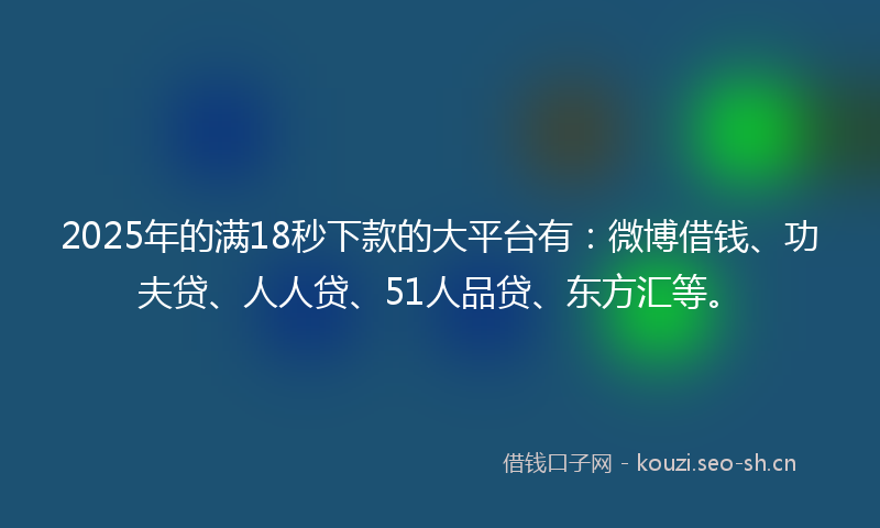 2025年的满18秒下款的大平台有：微博借钱、功夫贷、人人贷、51人品贷、东方汇等。