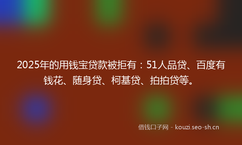 2025年的用钱宝贷款被拒有：51人品贷、百度有钱花、随身贷、柯基贷、拍拍贷等。