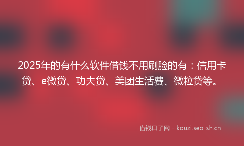 2025年的有什么软件借钱不用刷脸的有：信用卡贷、e微贷、功夫贷、美团生活费、微粒贷等。