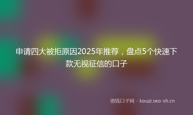 申请四大被拒原因2025年推荐，盘点5个快速下款无视征信的口子
