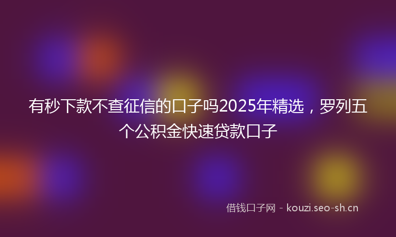 有秒下款不查征信的口子吗2025年精选，罗列五个公积金快速贷款口子