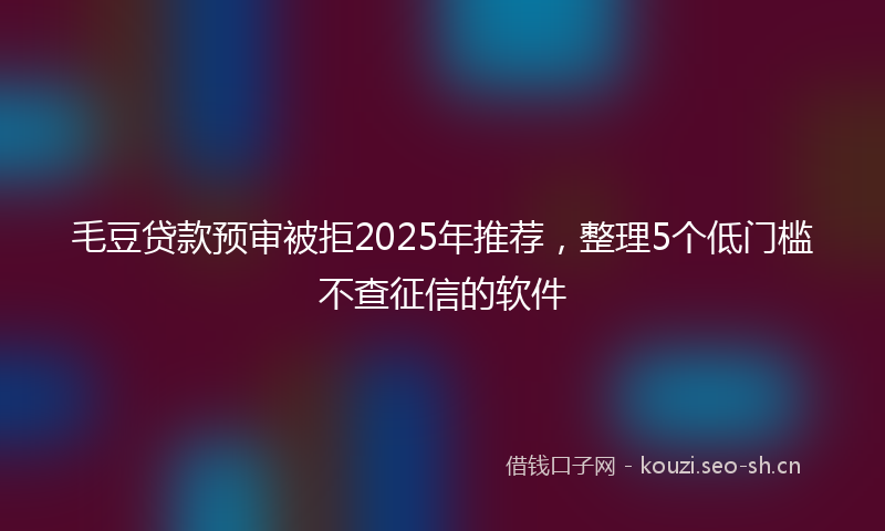 毛豆贷款预审被拒2025年推荐，整理5个低门槛不查征信的软件