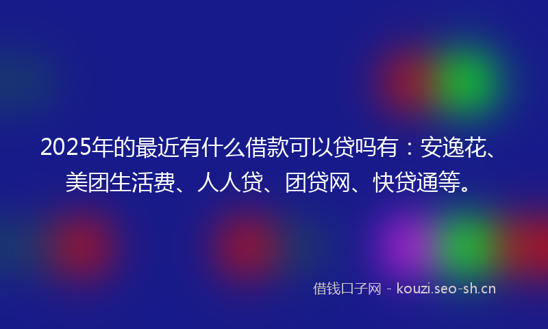 2025年的最近有什么借款可以贷吗有：安逸花、美团生活费、人人贷、团贷网、快贷通等。