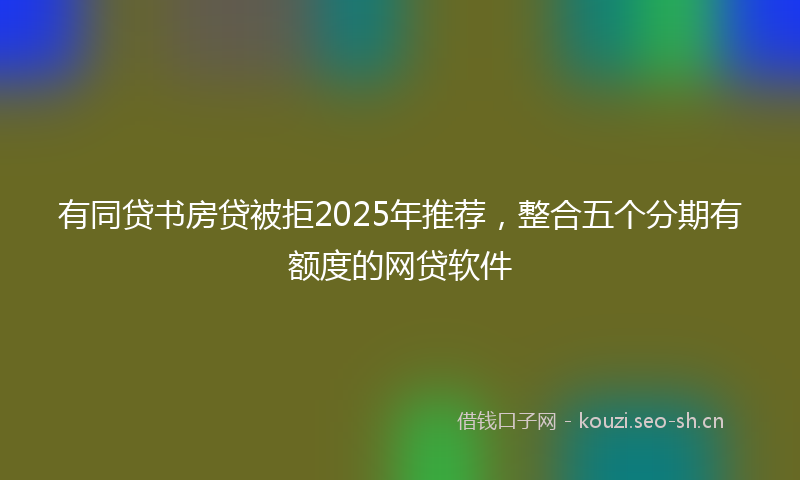 有同贷书房贷被拒2025年推荐，整合五个分期有额度的网贷软件