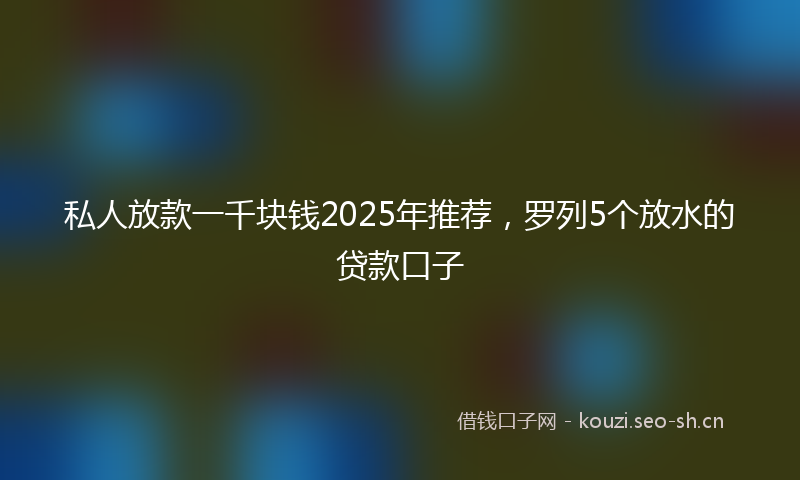 私人放款一千块钱2025年推荐，罗列5个放水的贷款口子