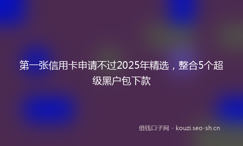 第一张信用卡申请不过2025年精选,整合5个超级黑户包下款