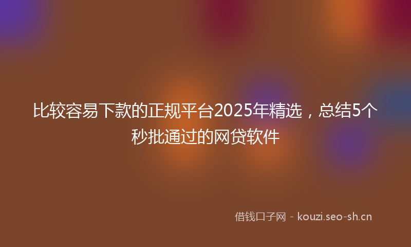 比较容易下款的正规平台2025年精选，总结5个秒批通过的网贷软件
